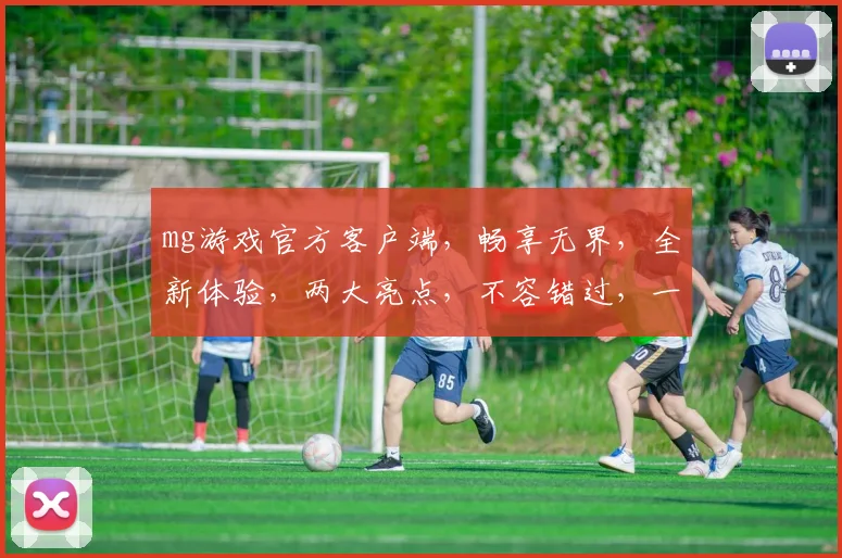 mg游戏官方客户端，畅享无界，全新体验，两大亮点，不容错过，一触即达