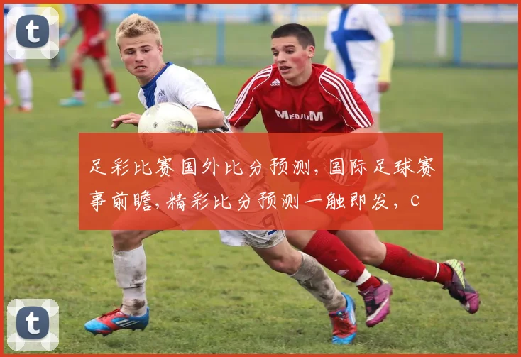 足彩比赛国外比分预测,国际足球赛事前瞻,精彩比分预测一触即发, commas分隔亮点