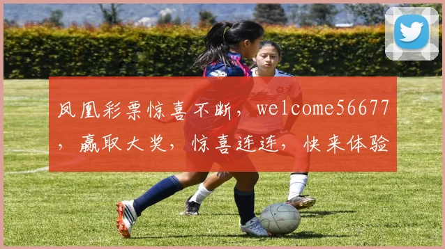 凤凰彩票惊喜不断，welcome56677，赢取大奖，惊喜连连，快来体验