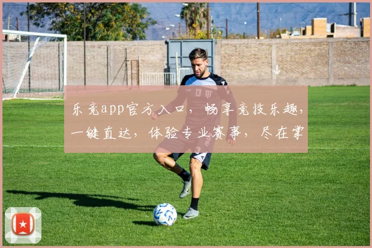乐竞app官方入口，畅享竞技乐趣，一键直达，体验专业赛事，尽在掌握，官方唯一通道，不容错过