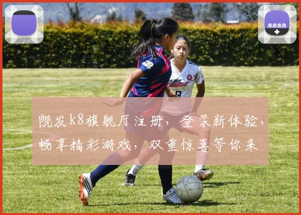 觊发k8旗舰厅注册，登录新体验，畅享精彩游戏，双重惊喜等你来