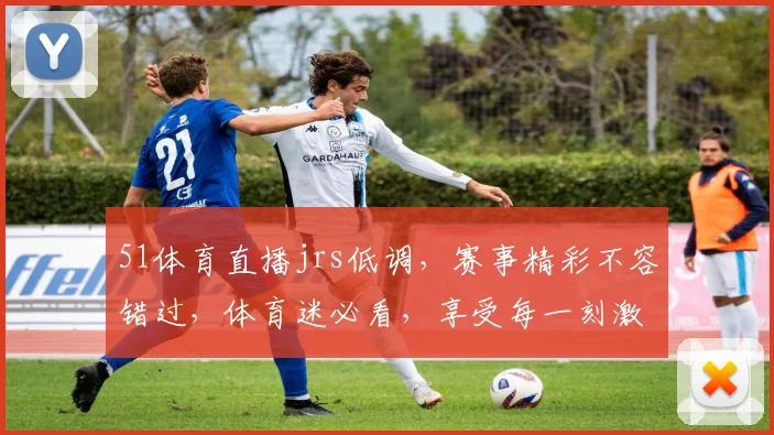 51体育直播jrs低调，赛事精彩不容错过，体育迷必看，享受每一刻激情