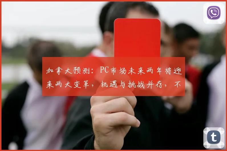 加拿大预测：PC市场未来两年将迎来两大变革，机遇与挑战并存，不容忽视，趋势明显。