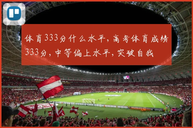 体育333分什么水平,高考体育成绩333分,中等偏上水平,突破自我