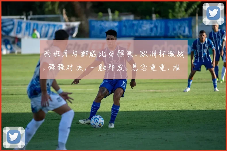 西班牙与挪威比分预测,欧洲杯激战,强强对决,一触即发,悬念重重,谁将笑到最后